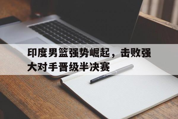 印度男篮强势崛起，击败强大对手晋级半决赛