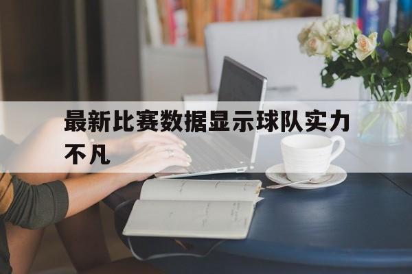 最新比赛数据显示球队实力不凡