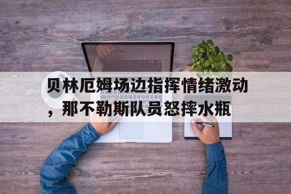 随机贝林厄姆场边指挥情绪激动，那不勒斯队员怒摔水瓶贝林厄姆个人资料简介